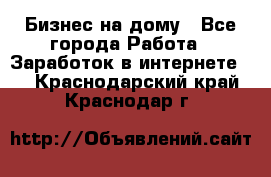 Бизнес на дому - Все города Работа » Заработок в интернете   . Краснодарский край,Краснодар г.